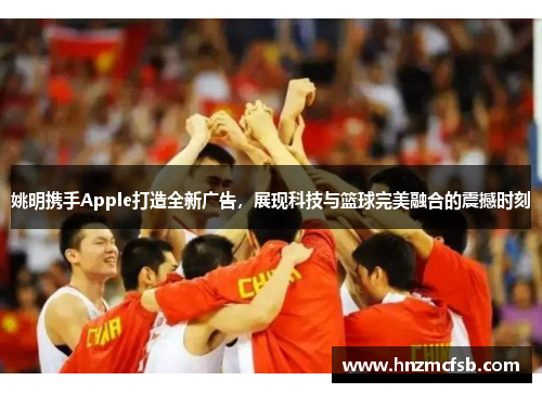 姚明携手Apple打造全新广告，展现科技与篮球完美融合的震撼时刻